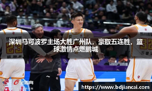 深圳马可波罗主场大胜广州队，豪取五连胜，篮球激情点燃鹏城