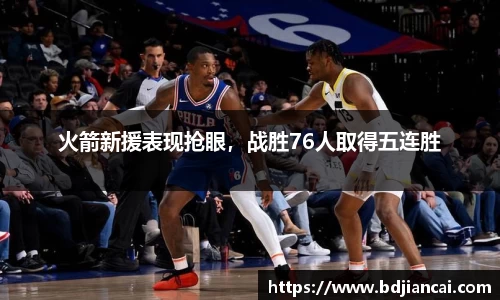 火箭新援表现抢眼，战胜76人取得五连胜