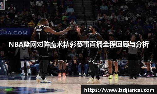 NBA篮网对阵魔术精彩赛事直播全程回顾与分析