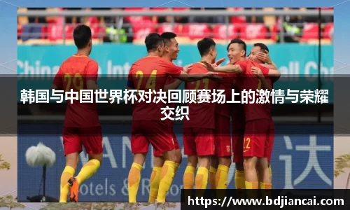 韩国与中国世界杯对决回顾赛场上的激情与荣耀交织