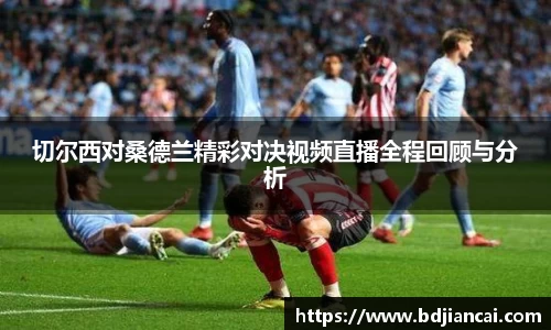 切尔西对桑德兰精彩对决视频直播全程回顾与分析
