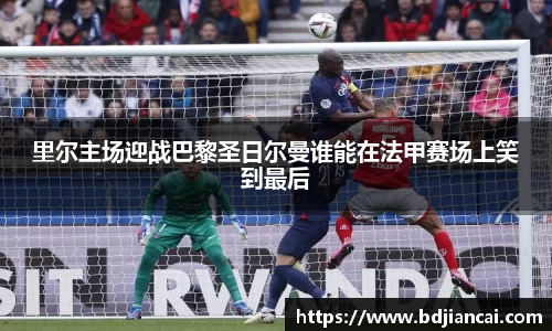 里尔主场迎战巴黎圣日尔曼谁能在法甲赛场上笑到最后