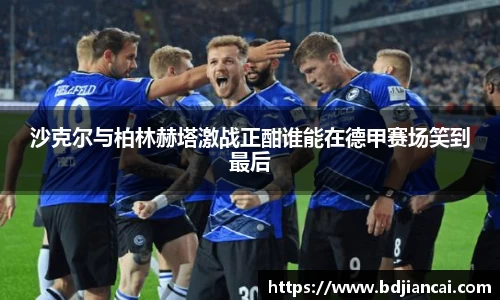 沙克尔与柏林赫塔激战正酣谁能在德甲赛场笑到最后