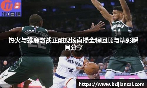 热火与雄鹿激战正酣现场直播全程回顾与精彩瞬间分享