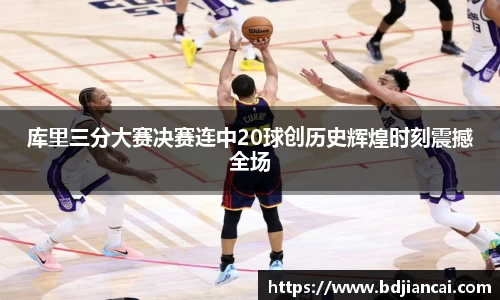 库里三分大赛决赛连中20球创历史辉煌时刻震撼全场