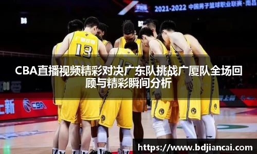 CBA直播视频精彩对决广东队挑战广厦队全场回顾与精彩瞬间分析