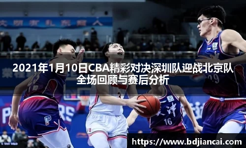 2021年1月10日CBA精彩对决深圳队迎战北京队全场回顾与赛后分析