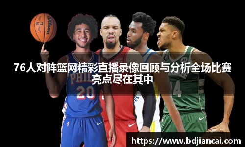 76人对阵篮网精彩直播录像回顾与分析全场比赛亮点尽在其中