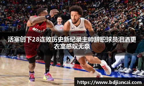 活塞创下28连败历史新纪录主帅辞职球员泪洒更衣室感叹无奈