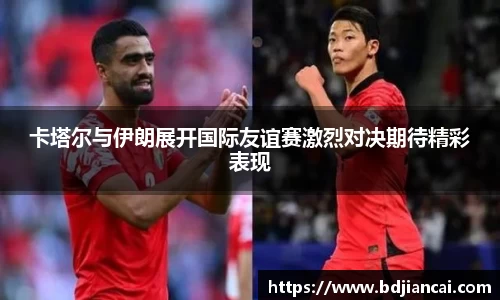 卡塔尔与伊朗展开国际友谊赛激烈对决期待精彩表现