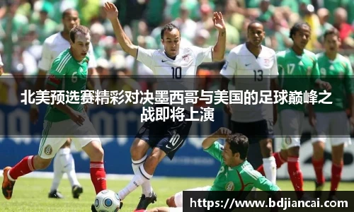 北美预选赛精彩对决墨西哥与美国的足球巅峰之战即将上演