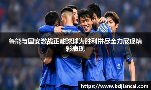 鲁能与国安激战正酣球球为胜利拼尽全力展现精彩表现