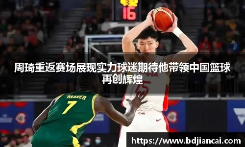 周琦重返赛场展现实力球迷期待他带领中国篮球再创辉煌