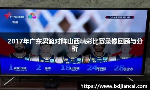 2017年广东男篮对阵山西精彩比赛录像回顾与分析