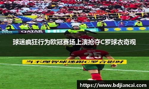 球迷疯狂行为欧冠赛场上演抢夺C罗球衣奇观
