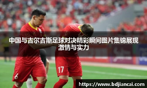 中国与吉尔吉斯足球对决精彩瞬间图片集锦展现激情与实力