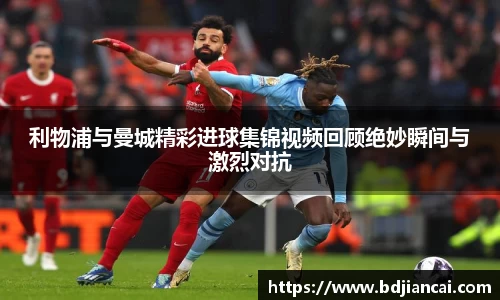 利物浦与曼城精彩进球集锦视频回顾绝妙瞬间与激烈对抗