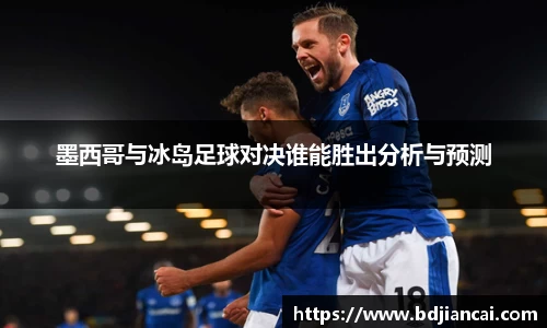 墨西哥与冰岛足球对决谁能胜出分析与预测
