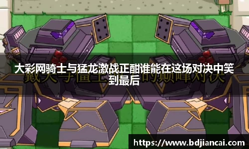 大彩网骑士与猛龙激战正酣谁能在这场对决中笑到最后