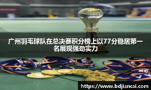 广州羽毛球队在总决赛积分榜上以77分稳居第一名展现强劲实力