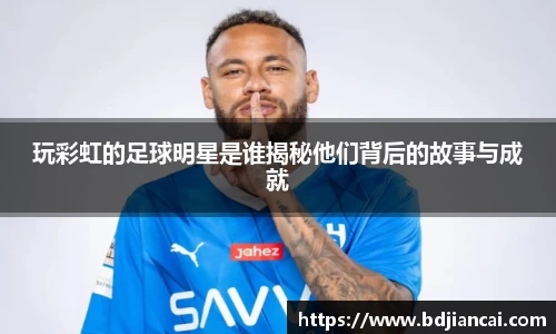 玩彩虹的足球明星是谁揭秘他们背后的故事与成就