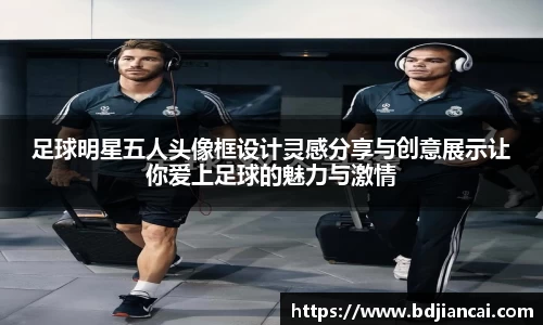 足球明星五人头像框设计灵感分享与创意展示让你爱上足球的魅力与激情